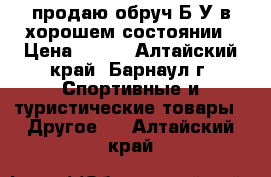 продаю обруч Б/У в хорошем состоянии › Цена ­ 650 - Алтайский край, Барнаул г. Спортивные и туристические товары » Другое   . Алтайский край